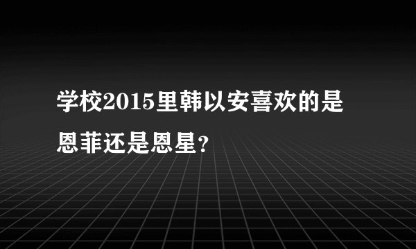 学校2015里韩以安喜欢的是恩菲还是恩星?