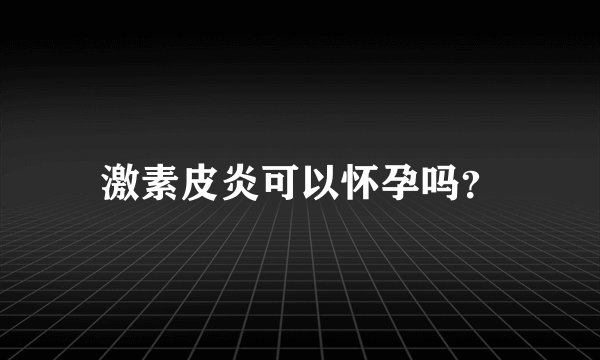 激素皮炎可以怀孕吗？