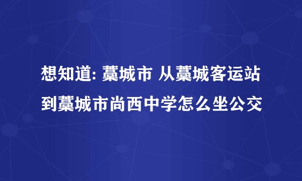 想知道: 藁城市 从藁城客运站到藁城市尚西中学怎么坐公交