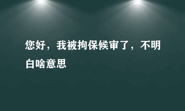 您好，我被拘保候审了，不明白啥意思