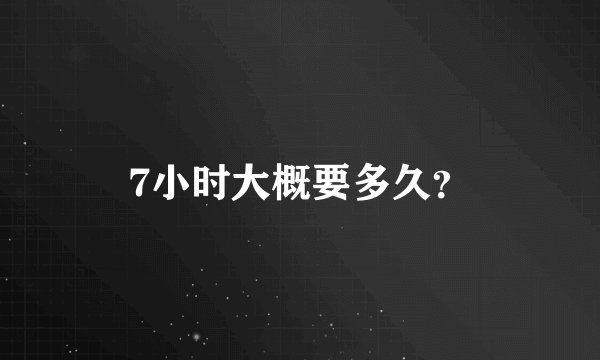 7小时大概要多久？