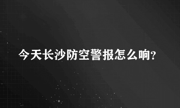 今天长沙防空警报怎么响？