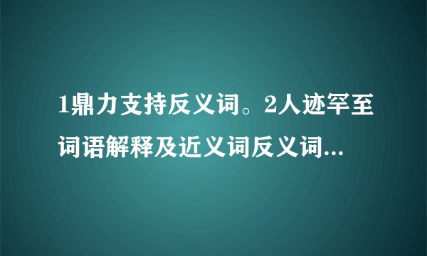 1鼎力支持反义词。2人迹罕至词语解释及近义词反义词，迹和罕各是什么意思？