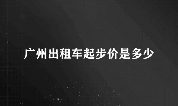 广州出租车起步价是多少