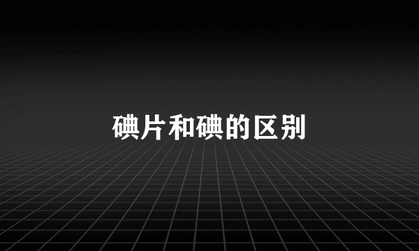 碘片和碘的区别
