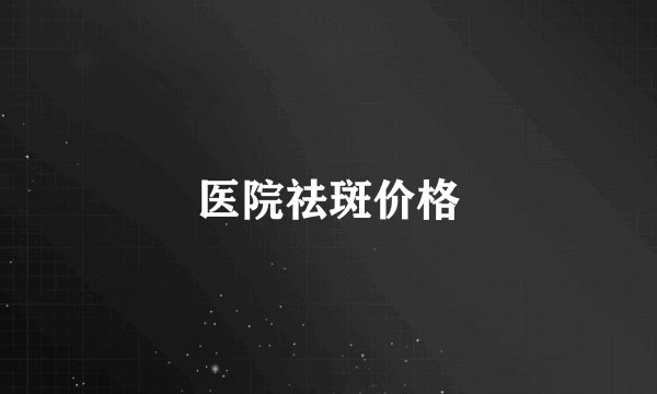 医院祛斑价格