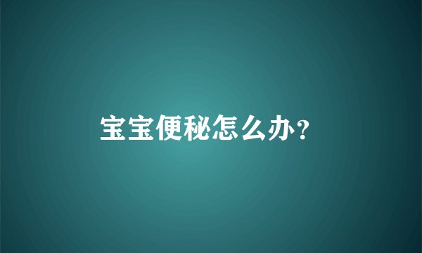 宝宝便秘怎么办？
