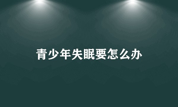 青少年失眠要怎么办