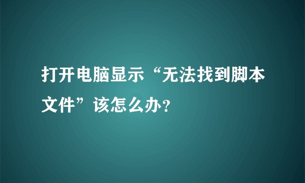 打开电脑显示“无法找到脚本文件”该怎么办？
