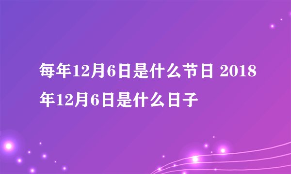 每年12月6日是什么节日 2018年12月6日是什么日子