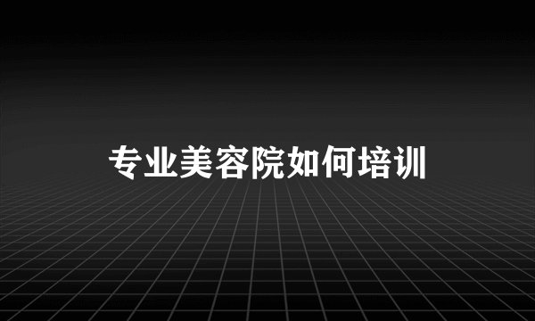 专业美容院如何培训