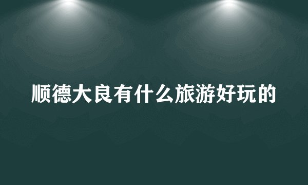 顺德大良有什么旅游好玩的