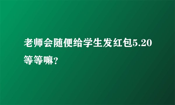 老师会随便给学生发红包5.20等等嘛？