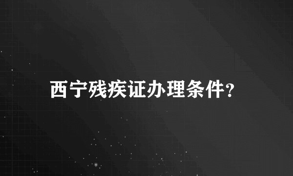 西宁残疾证办理条件？