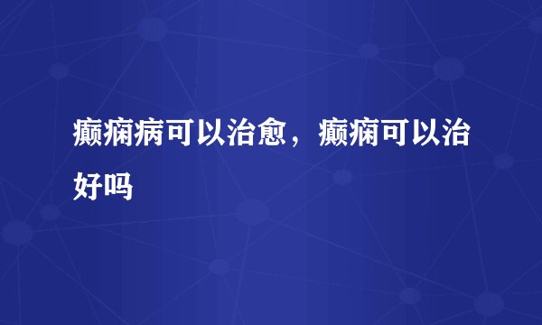 癫痫病可以治愈，癫痫可以治好吗