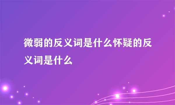 微弱的反义词是什么怀疑的反义词是什么