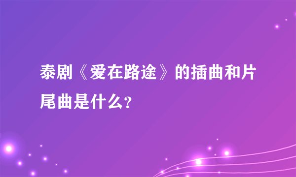 泰剧《爱在路途》的插曲和片尾曲是什么？