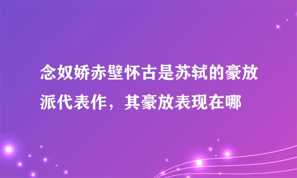 念奴娇赤壁怀古是苏轼的豪放派代表作,其豪放表现在哪