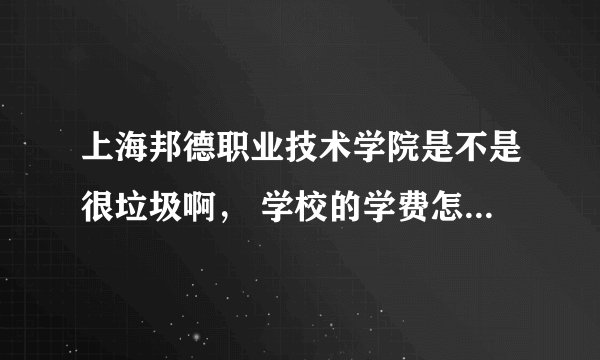 上海邦德职业技术学院是不是很垃圾啊， 学校的学费怎么那么贵啊！