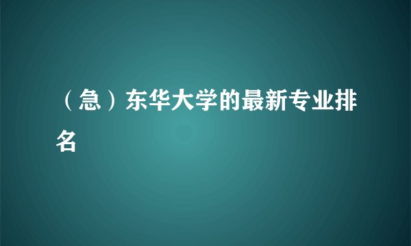 （急）东华大学的最新专业排名