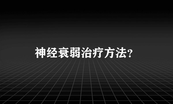 神经衰弱治疗方法？
