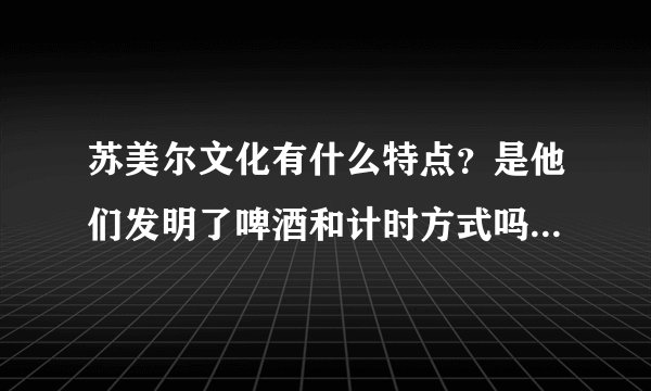 苏美尔文化有什么特点？是他们发明了啤酒和计时方式吗？楔形文字是如何兴起的？