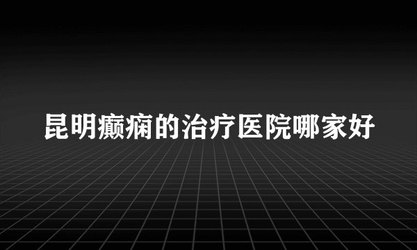昆明癫痫的治疗医院哪家好