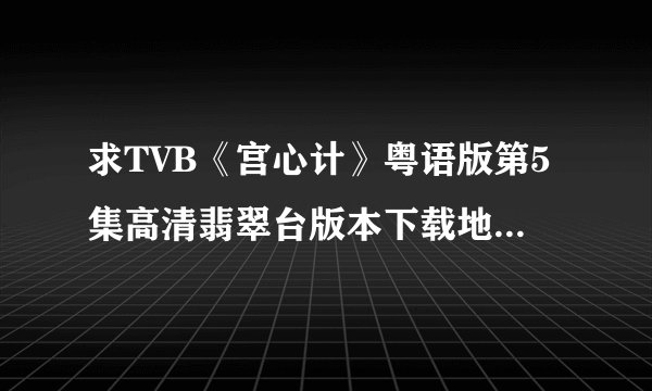 求TVB《宫心计》粤语版第5集高清翡翠台版本下载地址~~~