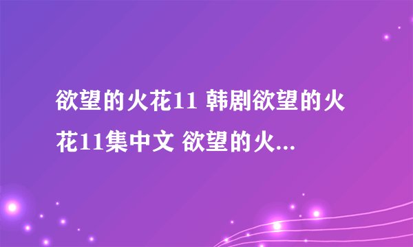 欲望的火花11 韩剧欲望的火花11集中文 欲望的火花全集11