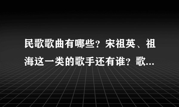 民歌歌曲有哪些?宋祖英、祖海这一类的歌手还有谁?歌曲音调比宋祖英唱的低一点,多告诉一些,谢谢