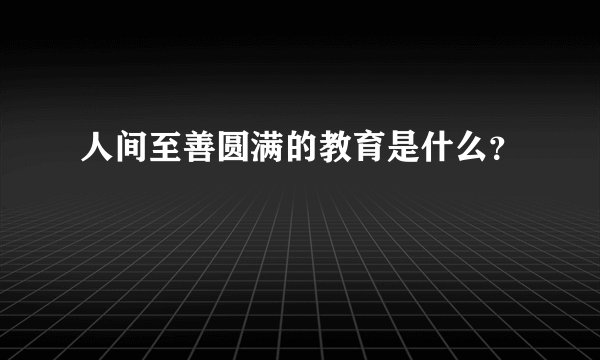 人间至善圆满的教育是什么？