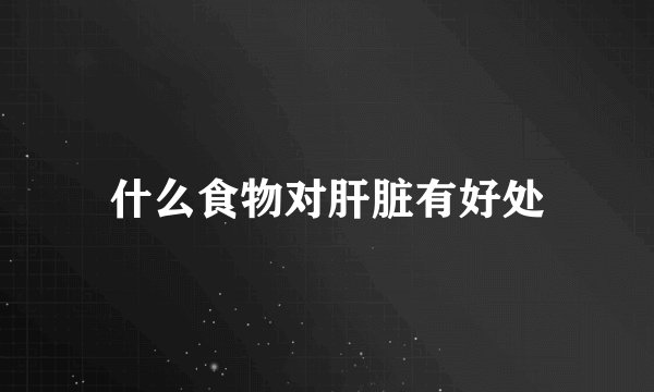 什么食物对肝脏有好处