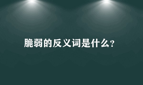 脆弱的反义词是什么？