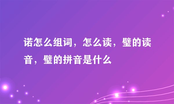 诺怎么组词，怎么读，璧的读音，璧的拼音是什么