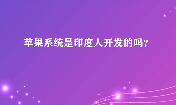 苹果系统是印度人开发的吗？