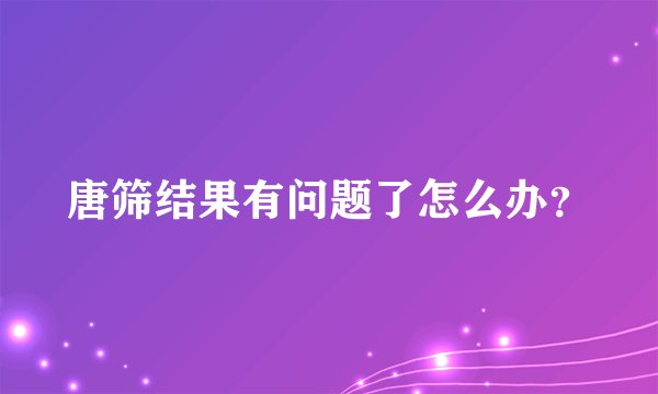 唐筛结果有问题了怎么办？