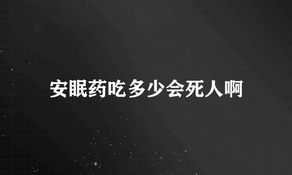 安眠药吃多少会死人啊