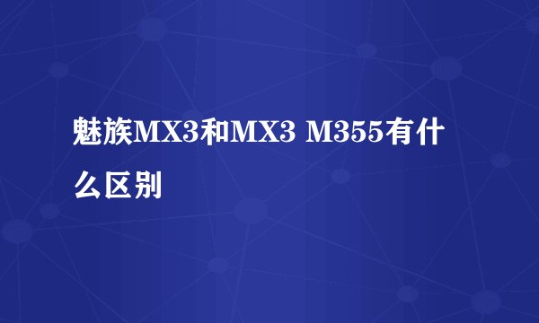 魅族MX3和MX3 M355有什么区别