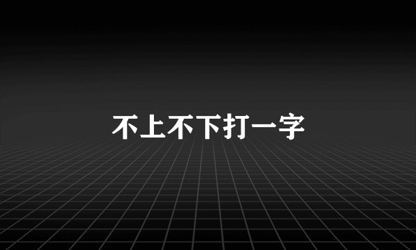 不上不下打一字