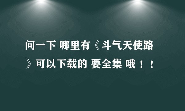 问一下 哪里有《斗气天使路》可以下载的 要全集 哦 ！！