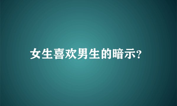 女生喜欢男生的暗示？