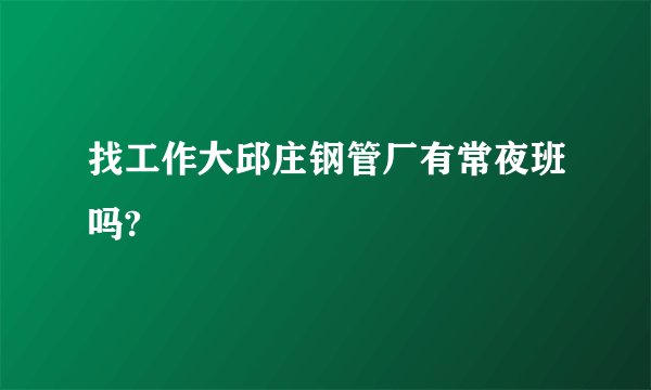 找工作大邱庄钢管厂有常夜班吗?