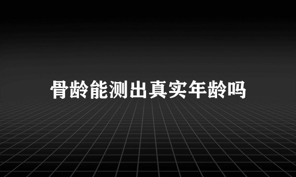 骨龄能测出真实年龄吗