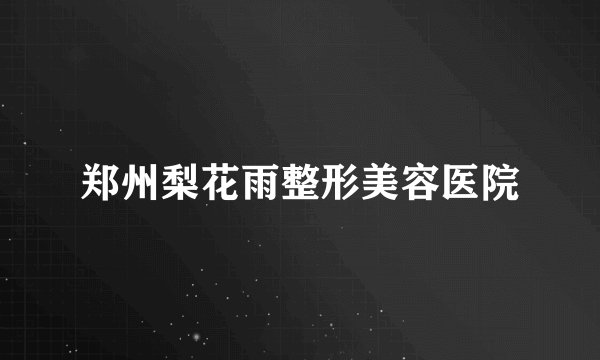 郑州梨花雨整形美容医院