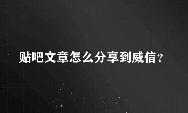 贴吧文章怎么分享到威信？