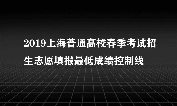 2019上海普通高校春季考试招生志愿填报最低成绩控制线