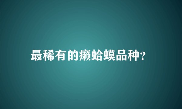 最稀有的癞蛤蟆品种？