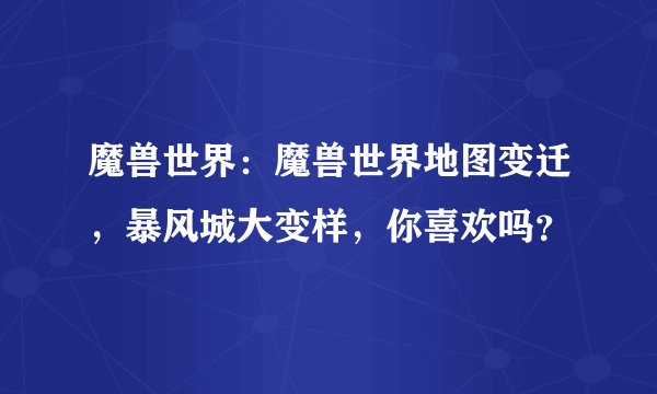 魔兽世界：魔兽世界地图变迁，暴风城大变样，你喜欢吗？