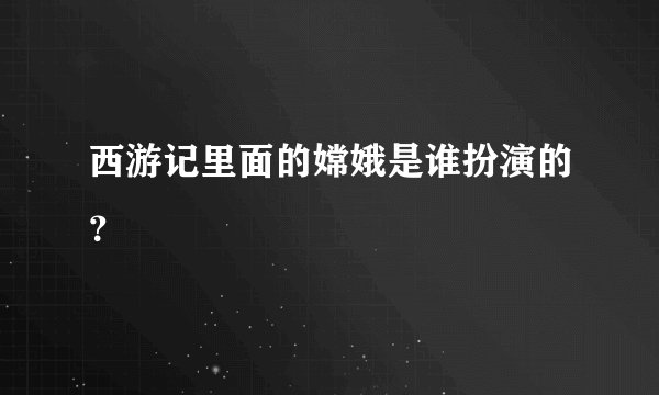 西游记里面的嫦娥是谁扮演的？