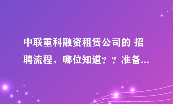 中联重科融资租赁公司的 招聘流程，哪位知道？？准备参加校园招聘会（抱歉不能给分）